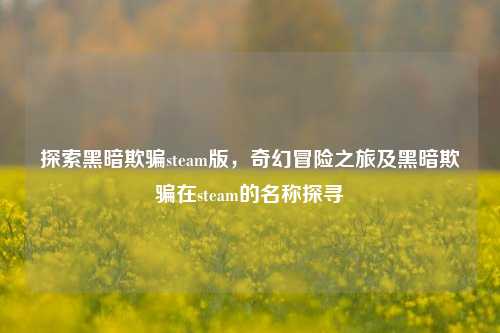 探索黑暗欺骗steam版，奇幻冒险之旅及黑暗欺骗在steam的名称探寻