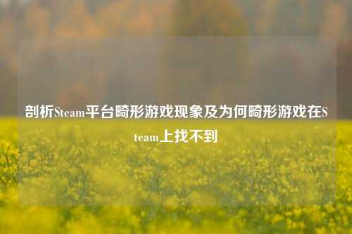 剖析Steam平台畸形游戏现象及为何畸形游戏在Steam上找不到
