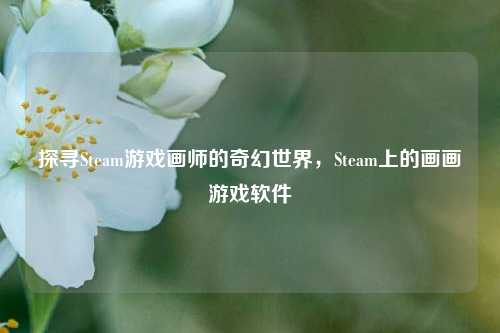 探寻Steam游戏画师的奇幻世界,Steam上的画画游戏软件