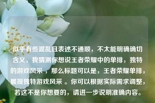 似乎有些混乱且表述不通顺，不太能明确确切含义，我猜测你想说王者荣耀中的单排，独特的游戏风采 ，那么标题可以是，王者荣耀单排，展现独特游戏风采 。你可以根据实际需求调整，若这不是你想要的，请进一步说明准确内容。