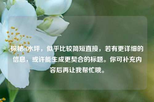 探秘cf水坪，似乎比较简短直接，若有更详细的信息，或许能生成更契合的标题。你可补充内容后再让我帮忙哦。
