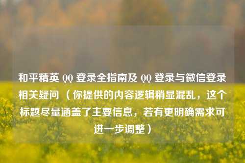 和平精英 QQ 登录全指南及 QQ 登录与微信登录相关疑问 （你提供的内容逻辑稍显混乱，这个标题尽量涵盖了主要信息，若有更明确需求可进一步调整）