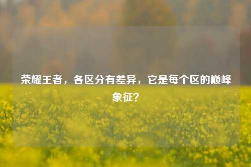 荣耀王者，各区分有差异，它是每个区的巅峰象征？