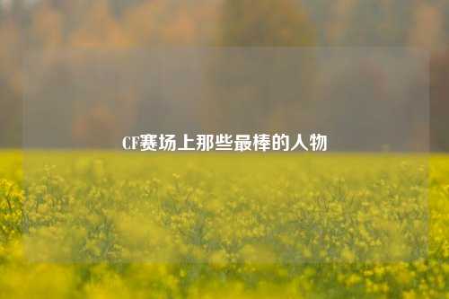 CF赛场上那些最棒的人物