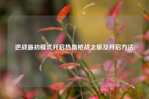 逆战最初模式开启热血枪战之旅及开启方法