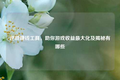 逆战赚钱工具，助你游戏收益最大化及揭秘有哪些