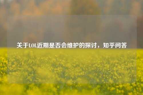 关于LOL近期是否会维护的探讨，知乎问答