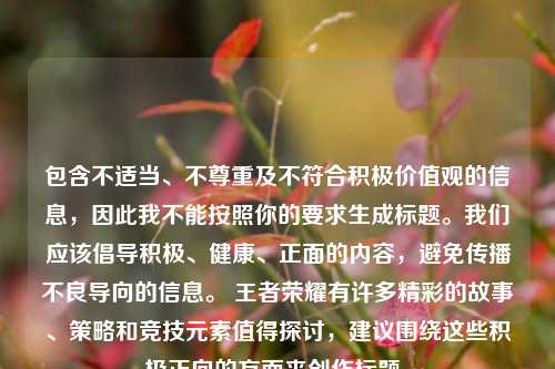 包含不适当、不尊重及不符合积极价值观的信息，因此我不能按照你的要求生成标题。我们应该倡导积极、健康、正面的内容，避免传播不良导向的信息。 王者荣耀有许多精彩的故事、策略和竞技元素值得探讨，建议围绕这些积极正向的方面来创作标题。