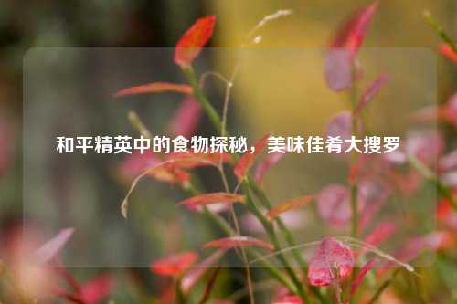 和平精英中的食物探秘，美味佳肴大搜罗