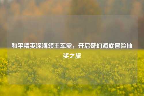 和平精英深海领主军需，开启奇幻海底冒险抽奖之旅