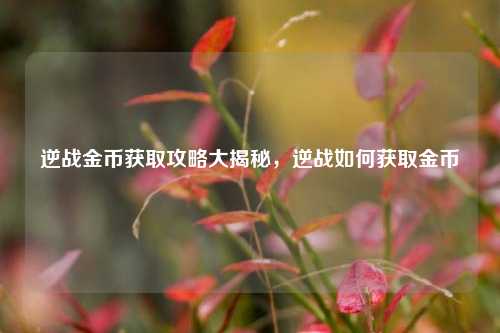 逆战金币获取攻略大揭秘，逆战如何获取金币