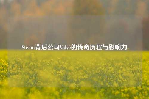Steam背后公司Valve的传奇历程与影响力