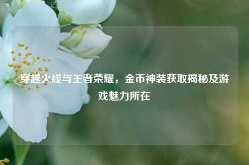 穿越火线与王者荣耀，金币神装获取揭秘及游戏魅力所在