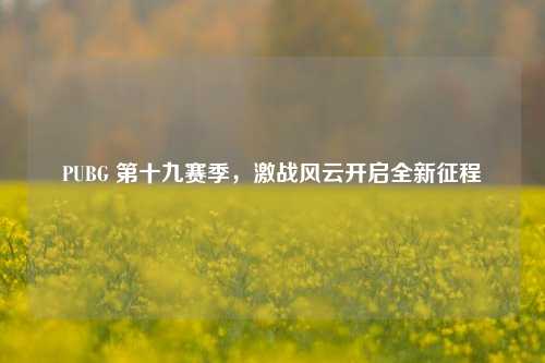 PUBG 第十九赛季，激战风云开启全新征程