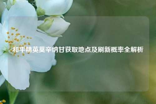 和平精英莫辛纳甘获取地点及刷新概率全解析