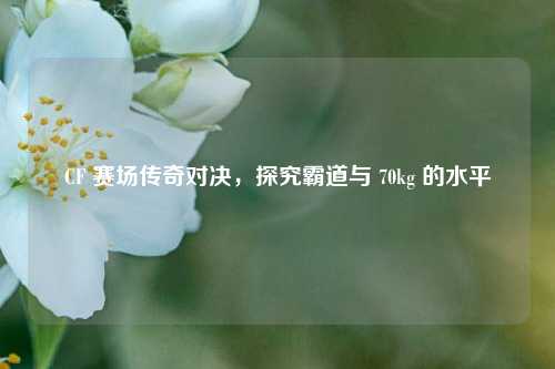 CF 赛场传奇对决，探究霸道与 70kg 的水平