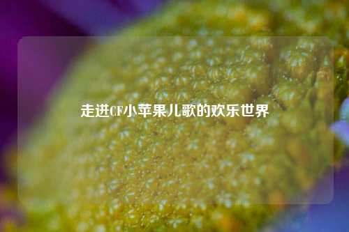 走进CF小苹果儿歌的欢乐世界