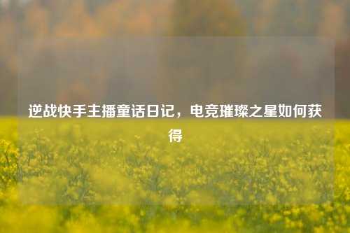 逆战快手主播童话日记，电竞璀璨之星如何获得