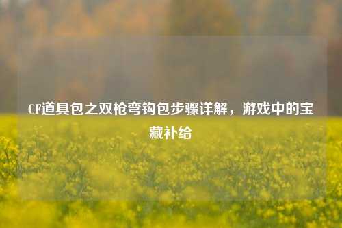 CF道具包之双枪弯钩包步骤详解，游戏中的宝藏补给