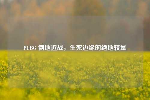 PUBG 倒地近战，生死边缘的绝地较量