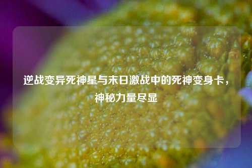 逆战变异死神星与末日激战中的死神变身卡,神秘力量尽显