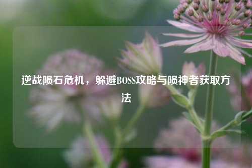 逆战陨石危机，躲避BOSS攻略与陨神者获取方法