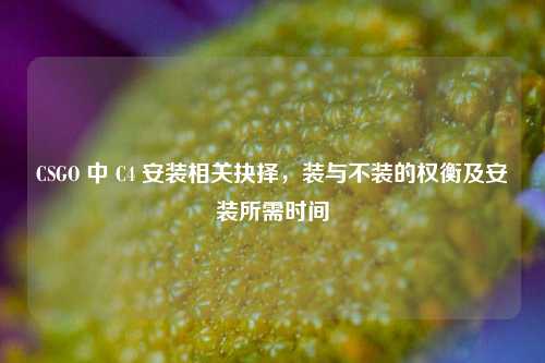 CSGO 中 C4 安装相关抉择,装与不装的权衡及安装所需时间