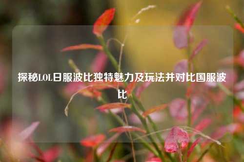 探秘LOL日服波比独特魅力及玩法并对比国服波比