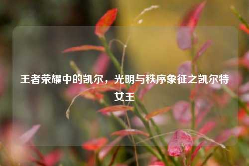 王者荣耀中的凯尔,光明与秩序象征之凯尔特女王