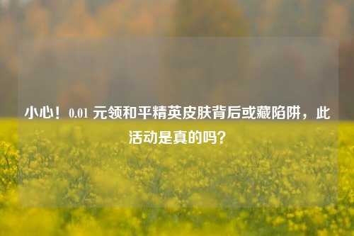 小心!0.01 元领和平精英皮肤背后或藏陷阱,此活动是真的吗?