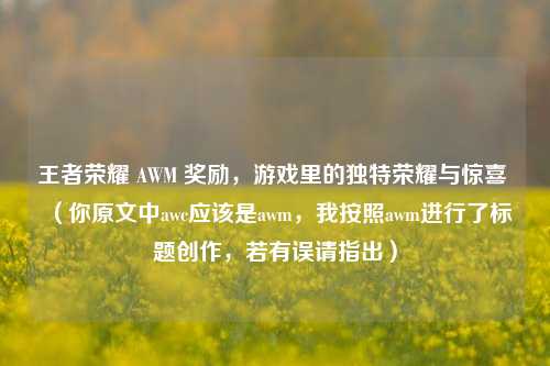 王者荣耀 AWM 奖励,游戏里的独特荣耀与惊喜 (你原文中awc应该是awm,我按照awm进行了标题创作,若有误请指出)