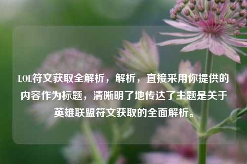LOL符文获取全解析，解析，直接采用你提供的内容作为标题，清晰明了地传达了主题是关于英雄联盟符文获取的全面解析。