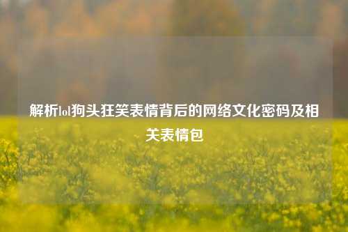 解析lol狗头狂笑表情背后的网络文化密码及相关表情包