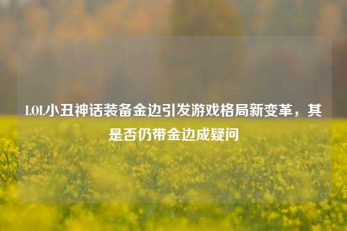 LOL小丑神话装备金边引发游戏格局新变革,其是否仍带金边成疑问