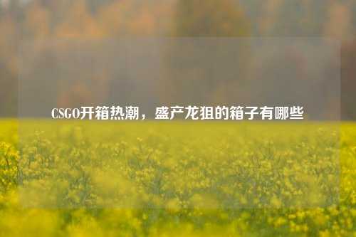 CSGO开箱热潮,盛产龙狙的箱子有哪些