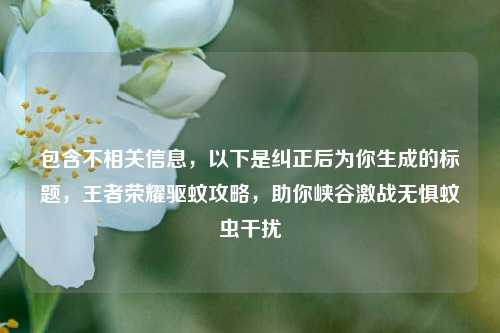 包含不相关信息,以下是纠正后为你生成的标题,王者荣耀驱蚊攻略,助你峡谷激战无惧蚊虫干扰
