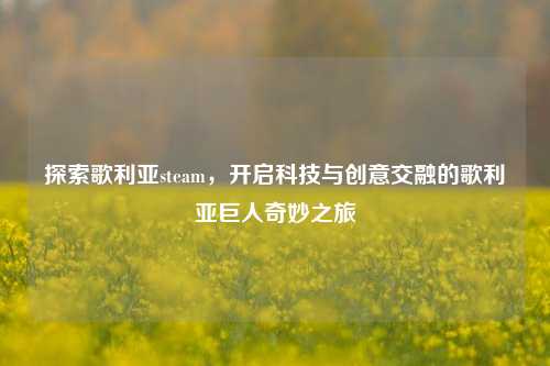 探索歌利亚steam，开启科技与创意交融的歌利亚巨人奇妙之旅