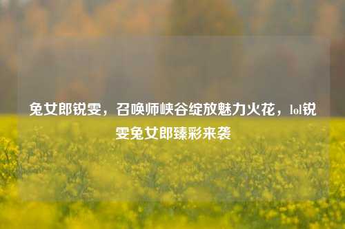 兔女郎锐雯,召唤师峡谷绽放魅力火花,lol锐雯兔女郎臻彩来袭
