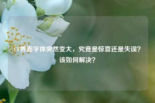 CF界面字体突然变大，究竟是惊喜还是失误？该如何解决？