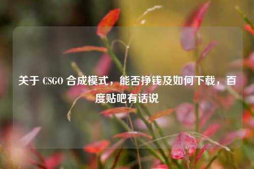 关于 CSGO 合成模式，能否挣钱及如何下载，百度贴吧有话说