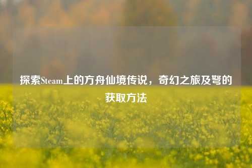 探索Steam上的方舟仙境传说，奇幻之旅及弩的获取方法