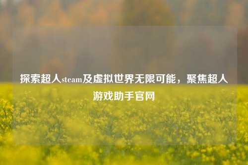 探索超人steam及虚拟世界无限可能，聚焦超人游戏助手官网