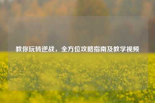 教你玩转逆战，全方位攻略指南及教学视频