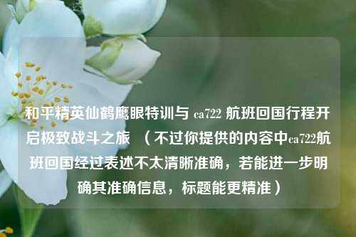 和平精英仙鹤鹰眼特训与 ca722 航班回国行程开启极致战斗之旅  （不过你提供的内容中ca722航班回国经过表述不太清晰准确，若能进一步明确其准确信息，标题能更精准）