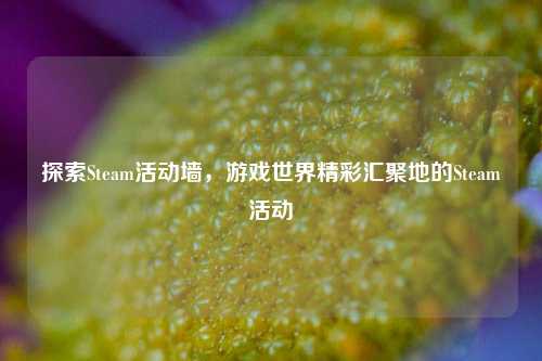 探索Steam活动墙，游戏世界精彩汇聚地的Steam活动