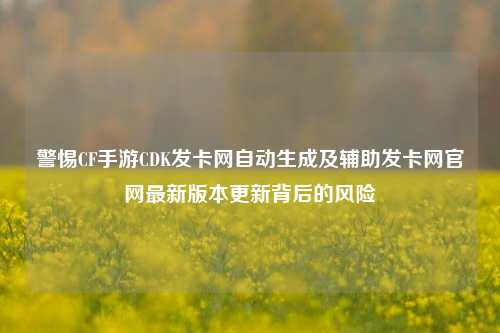 警惕CF手游CDK发卡网自动生成及辅助发卡网官网最新版本更新背后的风险