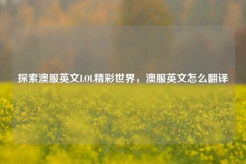 探索澳服英文LOL精彩世界，澳服英文怎么翻译