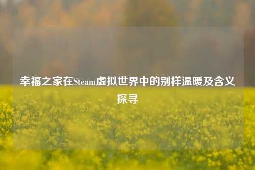 幸福之家在Steam虚拟世界中的别样温暖及含义探寻