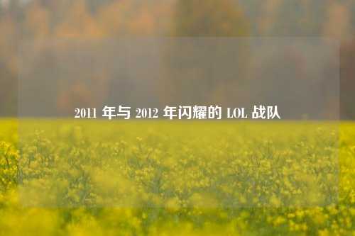 2011 年与 2012 年闪耀的 LOL 战队