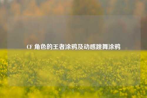 CF 角色的王者涂鸦及动感跳舞涂鸦